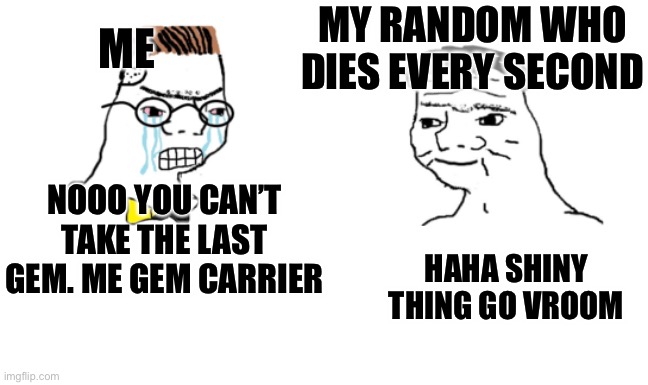 noooo you can't just | ME; MY RANDOM WHO DIES EVERY SECOND; NOOO YOU CAN’T TAKE THE LAST GEM. ME GEM CARRIER; HAHA SHINY THING GO VROOM | image tagged in noooo you can't just | made w/ Imgflip meme maker