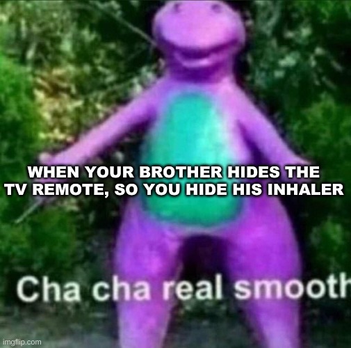 Cha Cha Real Smooth | WHEN YOUR BROTHER HIDES THE TV REMOTE, SO YOU HIDE HIS INHALER | image tagged in cha cha real smooth | made w/ Imgflip meme maker