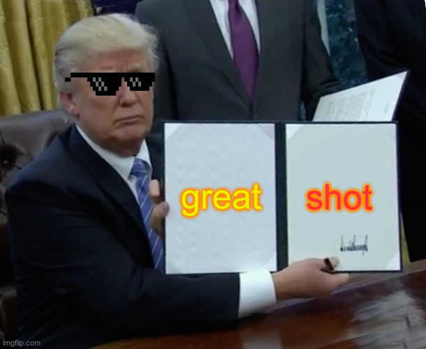 great shot | image tagged in memes,trump bill signing | made w/ Imgflip meme maker