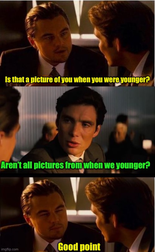 Now, if you had a picture of when you were older, that would be amazing. | Is that a picture of you when you were younger? Aren’t all pictures from when we younger? Good point | image tagged in memes,inception,pictures | made w/ Imgflip meme maker