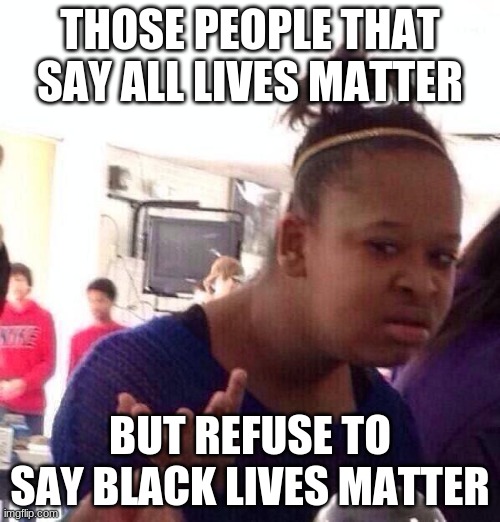 I mean what the heck get over yourself | THOSE PEOPLE THAT SAY ALL LIVES MATTER; BUT REFUSE TO SAY BLACK LIVES MATTER | image tagged in memes,black girl wat,black lives matter | made w/ Imgflip meme maker