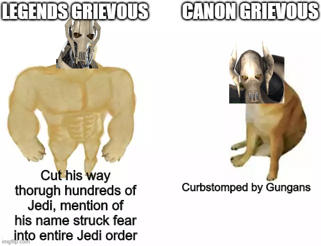Buff Doge vs. Cheems Meme | LEGENDS GRIEVOUS; CANON GRIEVOUS; Cut his way thorugh hundreds of Jedi, mention of his name struck fear into entire Jedi order; Curbstomped by Gungans | image tagged in buff doge vs cheems | made w/ Imgflip meme maker