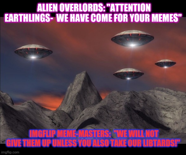 Gov says it could happen | ALIEN OVERLORDS: "ATTENTION EARTHLINGS-  WE HAVE COME FOR YOUR MEMES"; IMGFLIP MEME-MASTERS:  "WE WILL NOT GIVE THEM UP UNLESS YOU ALSO TAKE OUR LIBTARDS!" | image tagged in ancient aliens dude,libtards,imgflip humor,meme war | made w/ Imgflip meme maker
