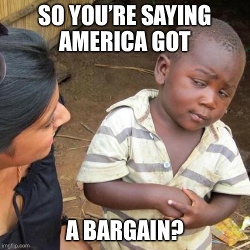 Third World Skeptical Kid Meme | SO YOU’RE SAYING
AMERICA GOT A BARGAIN? | image tagged in memes,third world skeptical kid | made w/ Imgflip meme maker