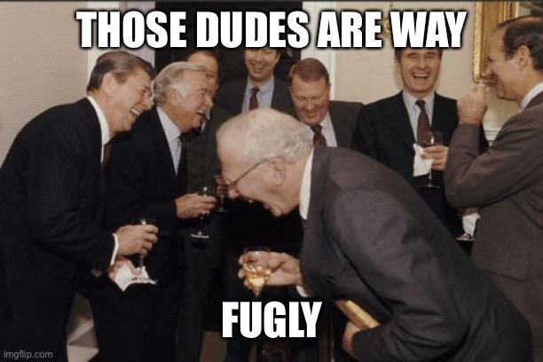Laughing Men In Suits Meme | THOSE DUDES ARE WAY FUGLY | image tagged in memes,laughing men in suits | made w/ Imgflip meme maker