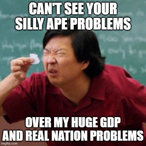 Senor Chang Paper  | CAN'T SEE YOUR SILLY APE PROBLEMS; OVER MY HUGE GDP AND REAL NATION PROBLEMS | image tagged in senor chang paper | made w/ Imgflip meme maker