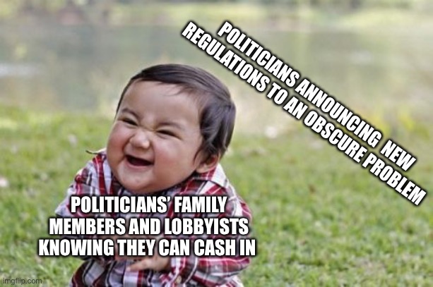 Political Interests | POLITICIANS ANNOUNCING  NEW REGULATIONS TO AN OBSCURE PROBLEM; POLITICIANS’ FAMILY MEMBERS AND LOBBYISTS KNOWING THEY CAN CASH IN | image tagged in memes,evil toddler | made w/ Imgflip meme maker