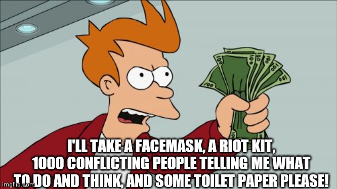 2020 shopper | I'LL TAKE A FACEMASK, A RIOT KIT, 1000 CONFLICTING PEOPLE TELLING ME WHAT TO DO AND THINK, AND SOME TOILET PAPER PLEASE! | image tagged in memes,2020 | made w/ Imgflip meme maker