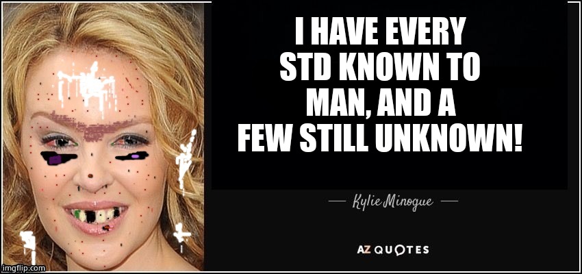 Honest truth from Kylie. | I HAVE EVERY STD KNOWN TO MAN, AND A FEW STILL UNKNOWN! | image tagged in kylie minogue quote better,kylie minogue,kylieminoguesucks,google kylie minogue,kylie minogue memes,petri dish of the world | made w/ Imgflip meme maker