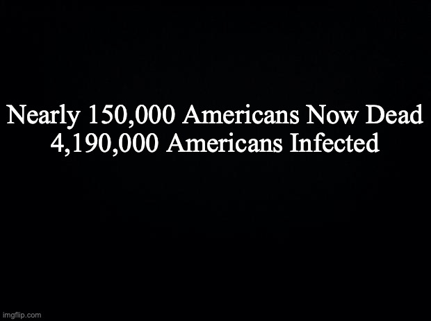 Black background | Nearly 150,000 Americans Now Dead
4,190,000 Americans Infected | image tagged in black background | made w/ Imgflip meme maker