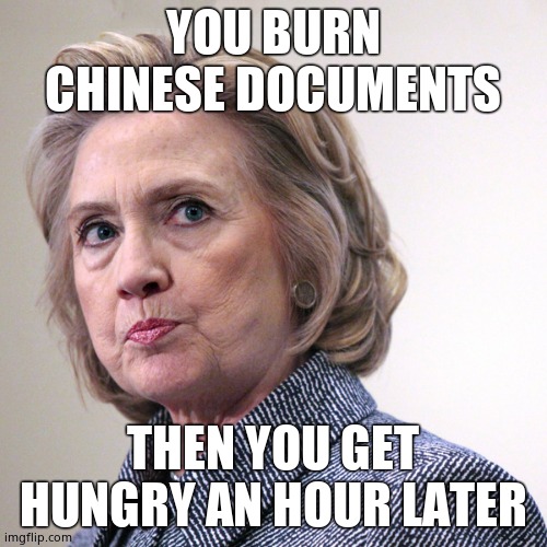 hillary clinton pissed | YOU BURN CHINESE DOCUMENTS THEN YOU GET HUNGRY AN HOUR LATER | image tagged in hillary clinton pissed | made w/ Imgflip meme maker