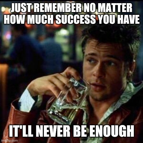 Just remember | JUST REMEMBER NO MATTER HOW MUCH SUCCESS YOU HAVE; IT'LL NEVER BE ENOUGH | image tagged in fight club,tyler durden,life,women,success,modern problems require modern solutions | made w/ Imgflip meme maker