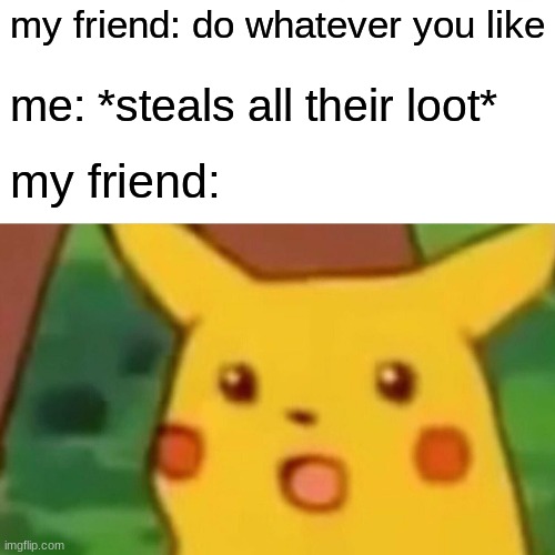 your friend reacts to you stealing their loot in minecraft | my friend: do whatever you like; me: *steals all their loot*; my friend: | image tagged in memes,surprised pikachu | made w/ Imgflip meme maker