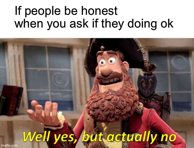 Well Yes, But Actually No Meme | If people be honest when you ask if they doing ok | image tagged in memes,well yes but actually no | made w/ Imgflip meme maker