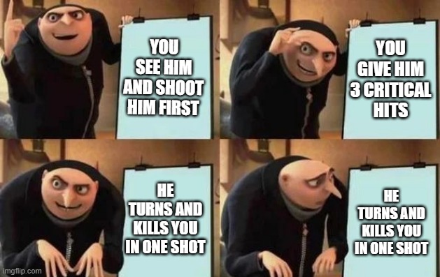 Gru's Plan | YOU SEE HIM AND SHOOT HIM FIRST; YOU GIVE HIM 3 CRITICAL HITS; HE TURNS AND KILLS YOU IN ONE SHOT; HE TURNS AND KILLS YOU IN ONE SHOT | image tagged in gru's plan | made w/ Imgflip meme maker