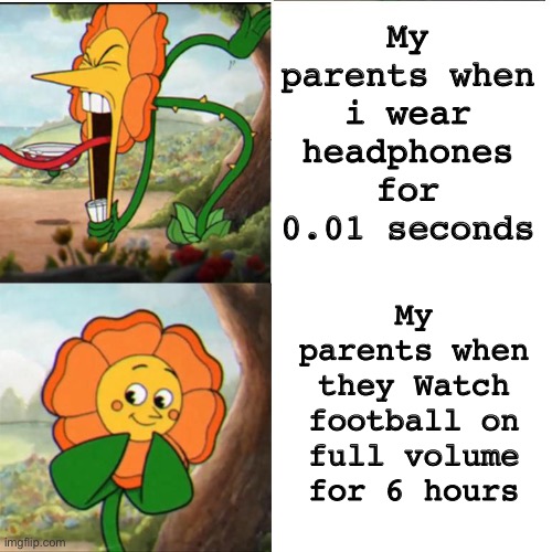 Parents meme | My parents when i wear headphones for 0.01 seconds; My parents when they Watch football on full volume for 6 hours | image tagged in cuphead flower | made w/ Imgflip meme maker