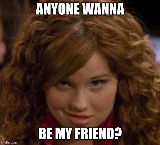 I am Lonely | ANYONE WANNA; BE MY FRIEND? | image tagged in debby ryan radio rebel | made w/ Imgflip meme maker