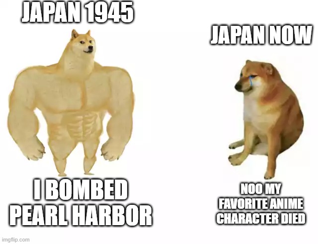 Buff Doge vs. Cheems | JAPAN 1945; JAPAN NOW; I BOMBED PEARL HARBOR; NOO MY FAVORITE ANIME CHARACTER DIED | image tagged in buff doge vs cheems,memes | made w/ Imgflip meme maker
