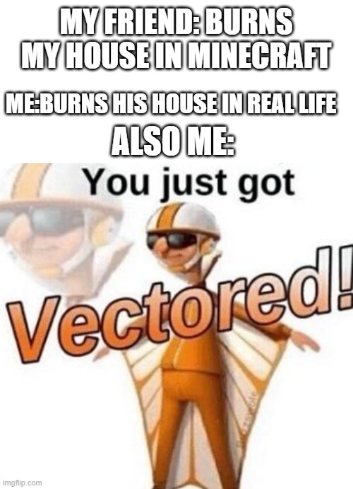 Minecraft meme | MY FRIEND: BURNS MY HOUSE IN MINECRAFT; ME:BURNS HIS HOUSE IN REAL LIFE; ALSO ME: | image tagged in you just got vectored | made w/ Imgflip meme maker