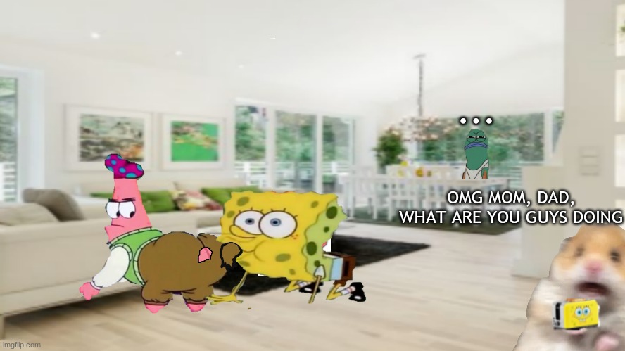 when i take a whole hour to make this... now thats a uwu epic gamer moment | ... OMG MOM, DAD, WHAT ARE YOU GUYS DOING | image tagged in spongebob,patrick,scared hamster | made w/ Imgflip meme maker