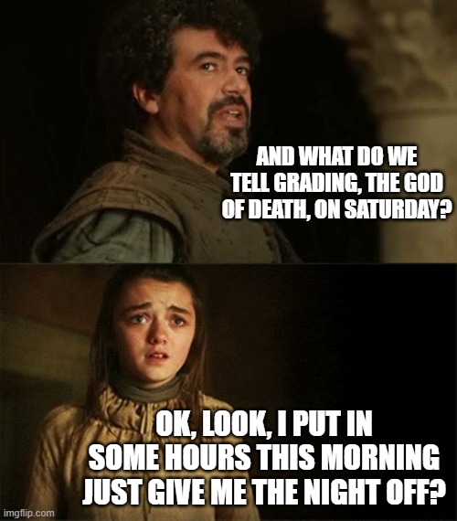 Arya Syrio God of Death |  AND WHAT DO WE TELL GRADING, THE GOD OF DEATH, ON SATURDAY? OK, LOOK, I PUT IN SOME HOURS THIS MORNING JUST GIVE ME THE NIGHT OFF? | image tagged in arya syrio god of death,grading,professor,teacher,saturday,homework | made w/ Imgflip meme maker