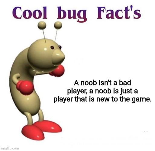 Cool bug facts | A noob isn't a bad player, a noob is just a player that is new to the game. | image tagged in cool bug facts | made w/ Imgflip meme maker