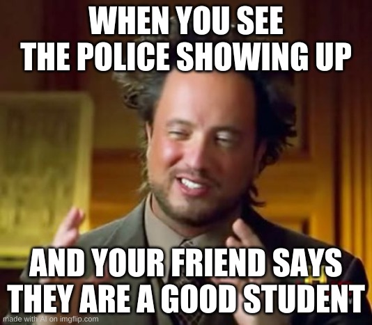 Ancient Aliens Meme | WHEN YOU SEE THE POLICE SHOWING UP; AND YOUR FRIEND SAYS THEY ARE A GOOD STUDENT | image tagged in memes,ancient aliens | made w/ Imgflip meme maker