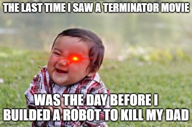 Terminate my dad | THE LAST TIME I SAW A TERMINATOR MOVIE; WAS THE DAY BEFORE I BUILDED A ROBOT TO KILL MY DAD | image tagged in memes,evil toddler | made w/ Imgflip meme maker