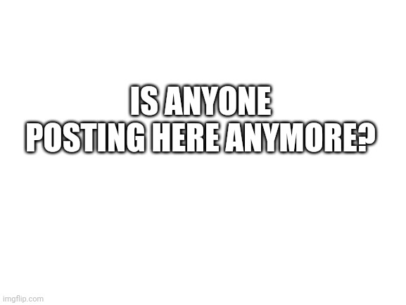 Just wondering |  IS ANYONE POSTING HERE ANYMORE? | image tagged in blank white template | made w/ Imgflip meme maker