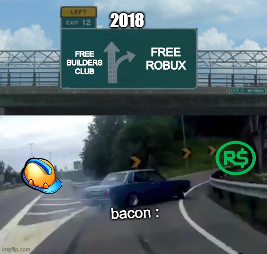 Left Exit 12 Off Ramp Meme | 2018; FREE ROBUX; FREE BUILDERS CLUB; bacon : | image tagged in memes,left exit 12 off ramp,roblox,robux,bacon | made w/ Imgflip meme maker