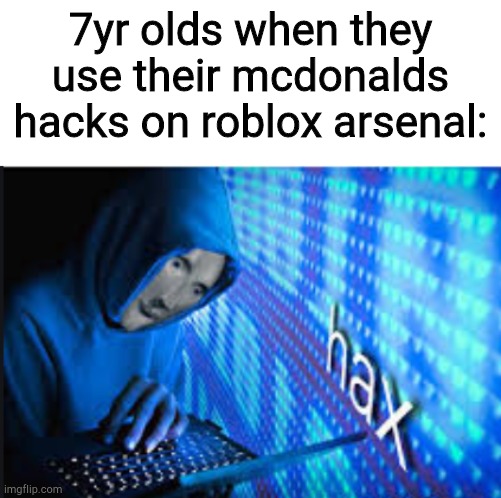 I hate hackers | 7yr olds when they use their mcdonalds hacks on roblox arsenal: | image tagged in hax | made w/ Imgflip meme maker