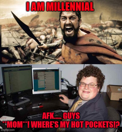 Are you ready to rumble.... | I AM MILLENNIAL; AFK..... GUYS
**MOM**! WHERE'S MY HOT POCKETS!? | image tagged in memes,sparta leonidas,millennials,millennial,hot pocket | made w/ Imgflip meme maker