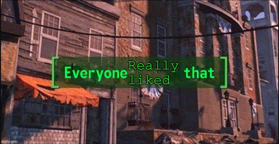 Everyone ___ That | Really liked | image tagged in everyone ___ that | made w/ Imgflip meme maker