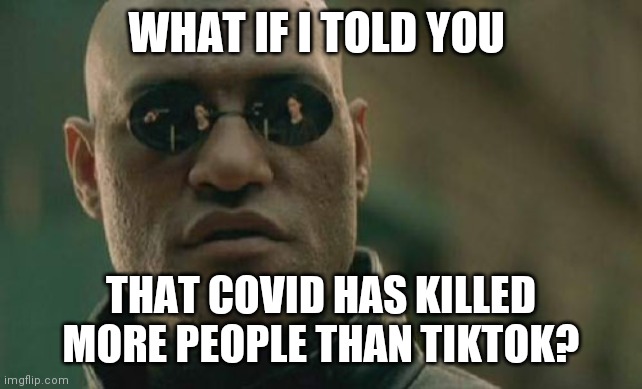 Just remember this about Tiktok | WHAT IF I TOLD YOU; THAT COVID HAS KILLED MORE PEOPLE THAN TIKTOK? | image tagged in memes,matrix morpheus,tik tok,covid-19 | made w/ Imgflip meme maker