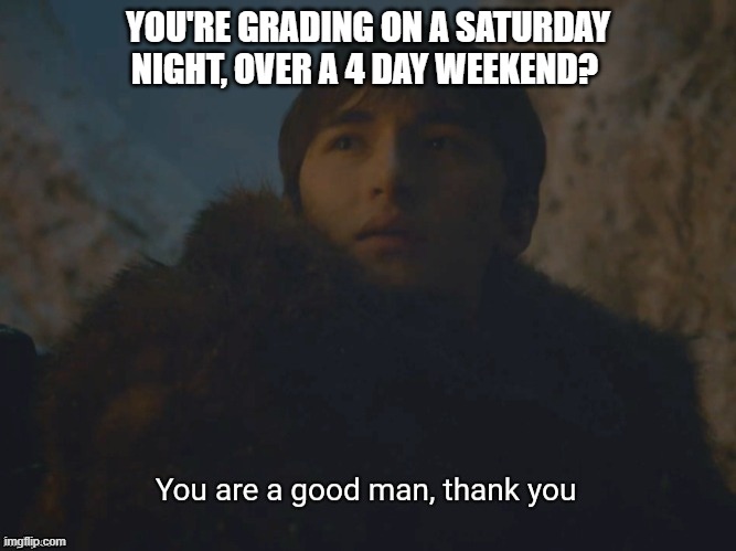 You are a good man, thank you |  YOU'RE GRADING ON A SATURDAY NIGHT, OVER A 4 DAY WEEKEND? | image tagged in you are a good man thank you,teacher,homework,grading,saturday night,holiday | made w/ Imgflip meme maker