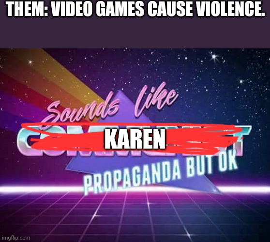 Karens | THEM: VIDEO GAMES CAUSE VIOLENCE. KAREN | image tagged in sounds like communist propaganda | made w/ Imgflip meme maker