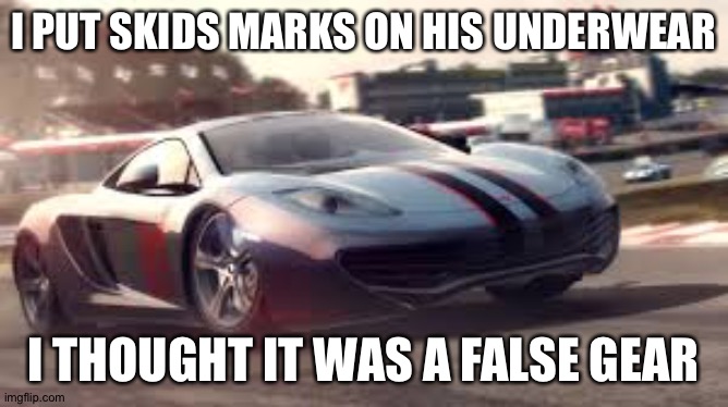 Mclaren 12c | I PUT SKIDS MARKS ON HIS UNDERWEAR I THOUGHT IT WAS A FALSE GEAR | image tagged in mclaren 12c | made w/ Imgflip meme maker
