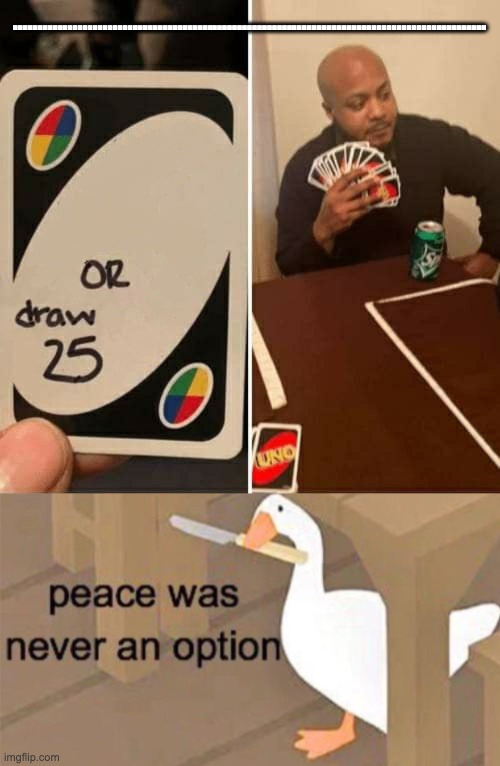 ............................................................................................... | image tagged in untitled goose peace was never an option,memes,uno draw 25 cards | made w/ Imgflip meme maker