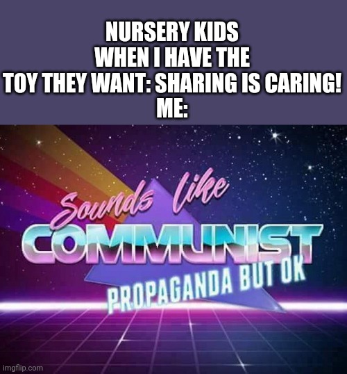 Cooking the memes. | NURSERY KIDS WHEN I HAVE THE TOY THEY WANT: SHARING IS CARING!
ME: | image tagged in sounds like communist propaganda | made w/ Imgflip meme maker