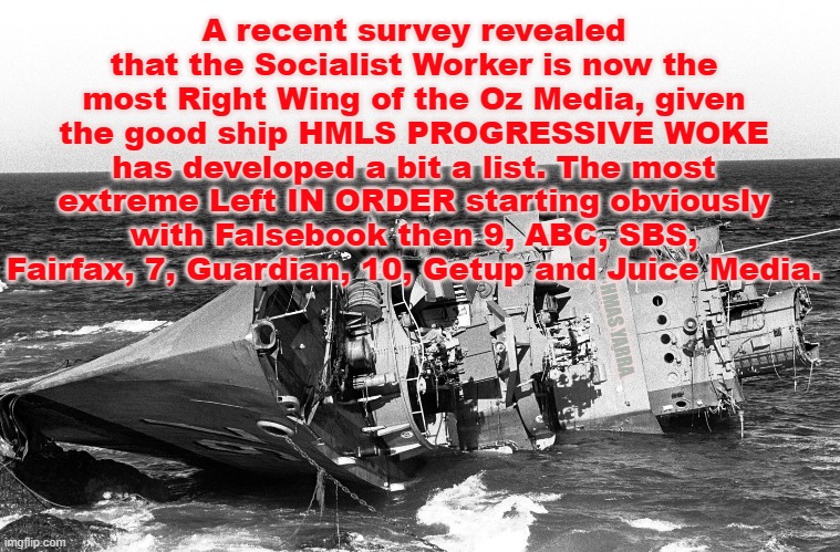 Media bias in Australia | A recent survey revealed that the Socialist Worker is now the most Right Wing of the Oz Media, given the good ship HMLS PROGRESSIVE WOKE has developed a bit a list. The most extreme Left IN ORDER starting obviously with Falsebook then 9, ABC, SBS, Fairfax, 7, Guardian, 10, Getup and Juice Media. HMAS YARRA | image tagged in left,woke,progressive,communist | made w/ Imgflip meme maker