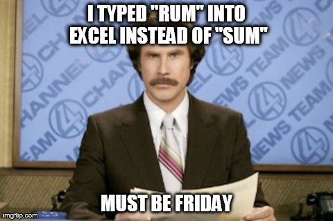 Ron Burgundy Meme | I TYPED "RUM" INTO EXCEL INSTEAD OF "SUM" MUST BE FRIDAY | image tagged in memes,ron burgundy | made w/ Imgflip meme maker