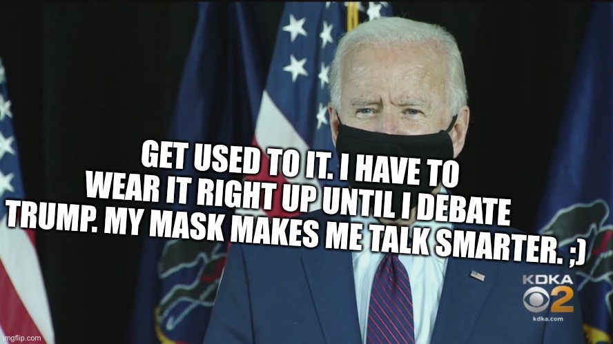 Somebody else will be speaking for biden as he moves his mouth | GET USED TO IT. I HAVE TO WEAR IT RIGHT UP UNTIL I DEBATE TRUMP. MY MASK MAKES ME TALK SMARTER. ;) | image tagged in trump 2020,do we let them cheat again | made w/ Imgflip meme maker