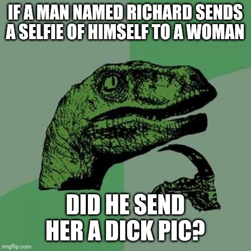 Dick pic? | IF A MAN NAMED RICHARD SENDS A SELFIE OF HIMSELF TO A WOMAN; DID HE SEND HER A DICK PIC? | image tagged in memes,philosoraptor,dick pic | made w/ Imgflip meme maker