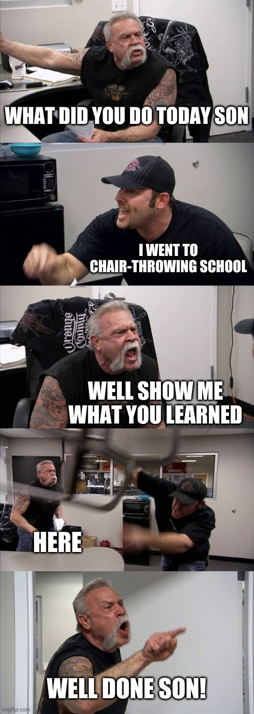 well done son! | WHAT DID YOU DO TODAY SON; I WENT TO CHAIR-THROWING SCHOOL; WELL SHOW ME WHAT YOU LEARNED; HERE; WELL DONE SON! | image tagged in memes,american chopper argument,funny,relatable | made w/ Imgflip meme maker