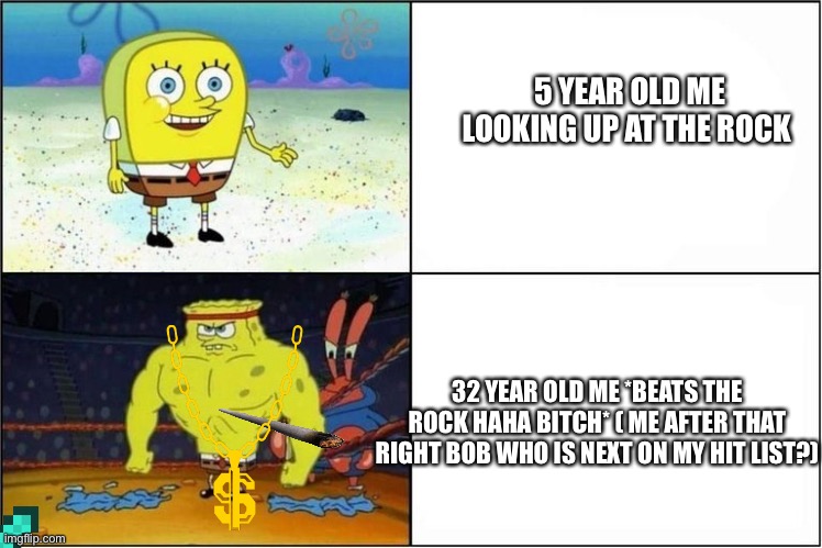 Weak vs Strong Spongebob | 5 YEAR OLD ME LOOKING UP AT THE ROCK; 32 YEAR OLD ME *BEATS THE ROCK HAHA BITCH* ( ME AFTER THAT RIGHT BOB WHO IS NEXT ON MY HIT LIST?) | image tagged in weak vs strong spongebob | made w/ Imgflip meme maker