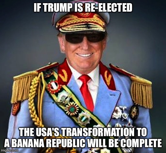 Vote No! | IF TRUMP IS RE-ELECTED; THE USA'S TRANSFORMATION TO A BANANA REPUBLIC WILL BE COMPLETE | image tagged in generalissimo el presidente dictator of a banana republic | made w/ Imgflip meme maker