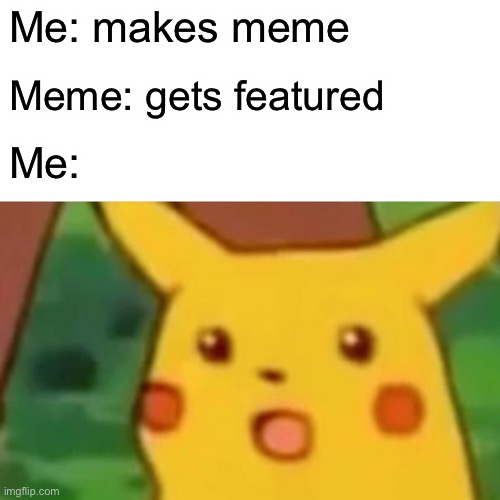 Surprised Pikachu | Me: makes meme; Meme: gets featured; Me: | image tagged in memes,surprised pikachu | made w/ Imgflip meme maker