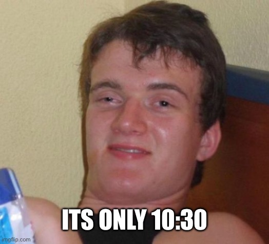 10 Guy Meme | ITS ONLY 10:30 | image tagged in memes,10 guy | made w/ Imgflip meme maker