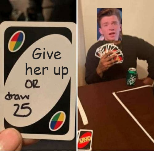 UNO Draw 25 Cards | Give her up | image tagged in memes,uno draw 25 cards | made w/ Imgflip meme maker
