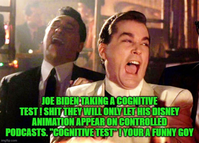 Good Fellas Hilarious Meme | JOE BIDEN TAKING A COGNITIVE TEST ! SHIT THEY WILL ONLY LET HIS DISNEY ANIMATION APPEAR ON CONTROLLED PODCASTS. "COGNITIVE TEST" ! YOUR A FU | image tagged in memes,good fellas hilarious | made w/ Imgflip meme maker